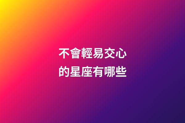 不會輕易交心的星座有哪些-第1張-星座運(yùn)勢-玄機(jī)派