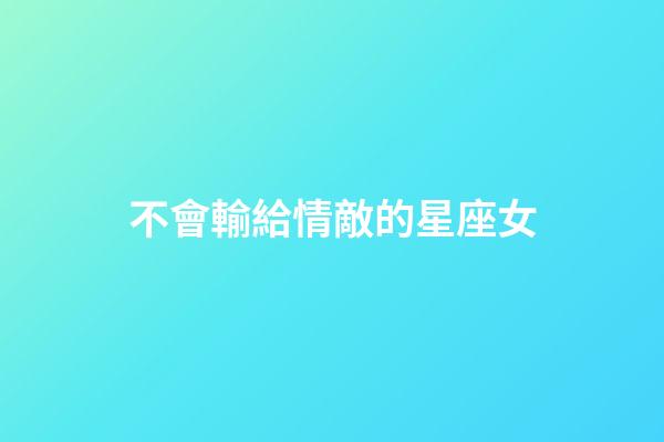 不會輸給情敵的星座女-第1張-星座運勢-玄機派