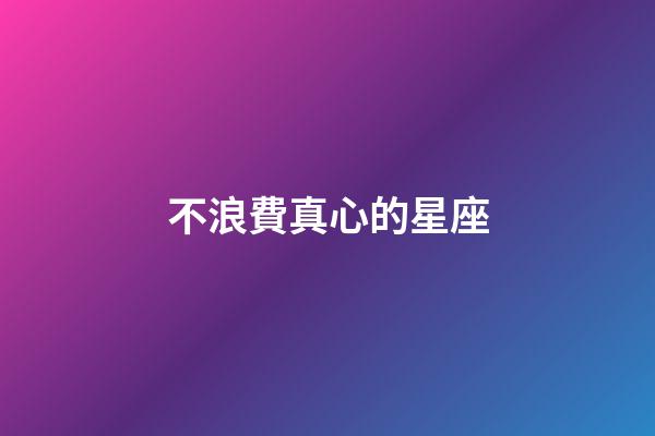 不浪費真心的星座-第1張-星座運勢-玄機派