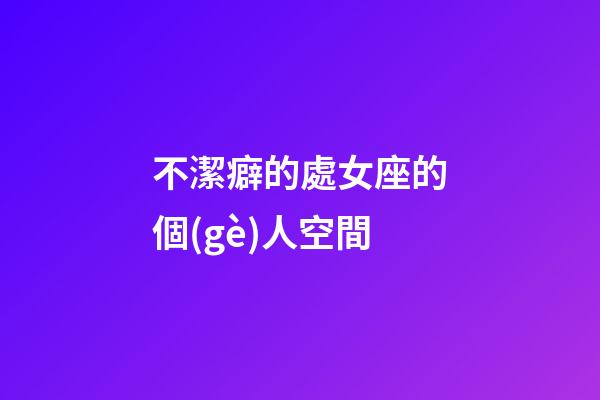 不潔癖的處女座的個(gè)人空間-第1張-星座運(yùn)勢-玄機(jī)派