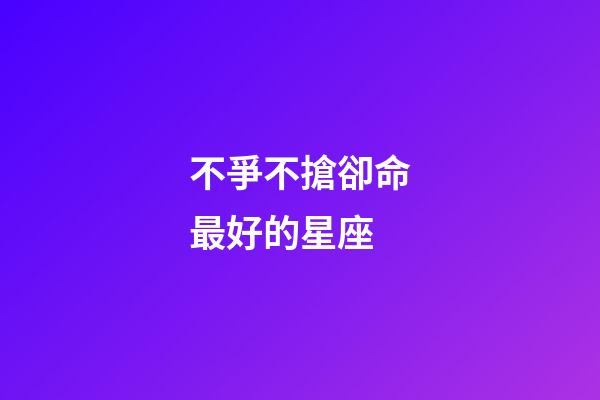 不爭不搶卻命最好的星座(不爭不搶，卻越過越好的三大星座)-第1張-觀點-玄機派