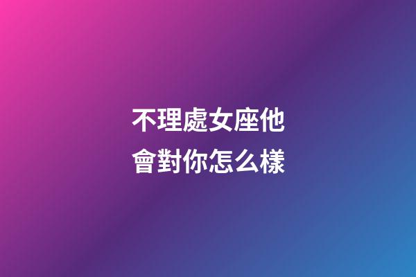 不理處女座他會對你怎么樣-第1張-星座運勢-玄機派