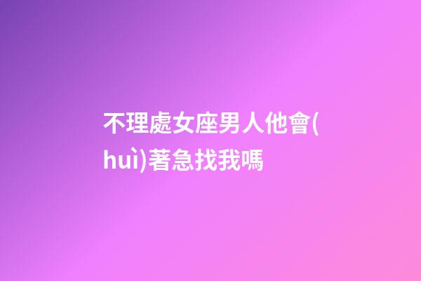 不理處女座男人他會(huì)著急找我嗎-第1張-星座運(yùn)勢(shì)-玄機(jī)派