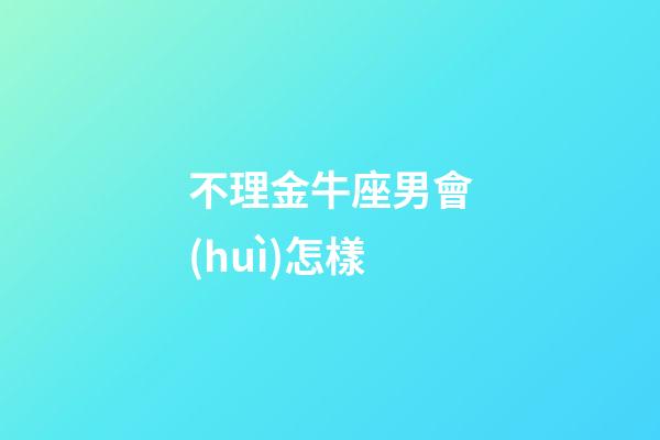 不理金牛座男會(huì)怎樣-第1張-星座運(yùn)勢(shì)-玄機(jī)派