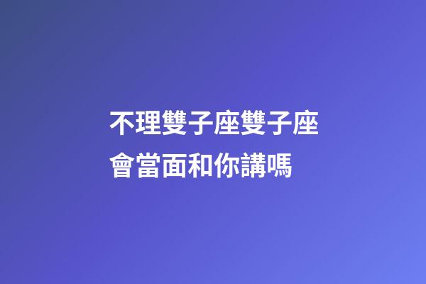 不理雙子座雙子座會當面和你講嗎-第1張-星座運勢-玄機派
