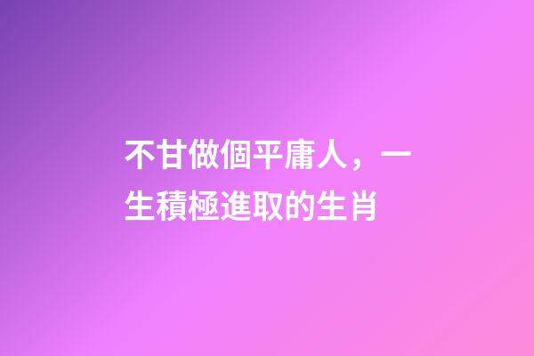 不甘做個平庸人，一生積極進取的生肖-第1張-觀點-玄機派