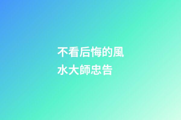 不看后悔的風水大師忠告