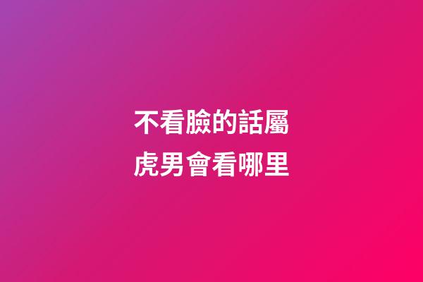 不看臉的話屬虎男會看哪里