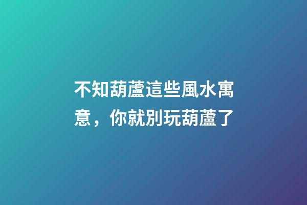 不知葫蘆這些風水寓意，你就別玩葫蘆了
