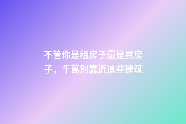 不管你是租房子還是買房子，千萬別靠近這些建筑