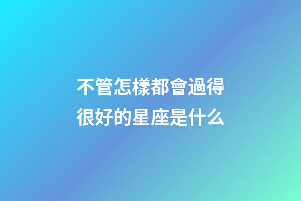 不管怎樣都會過得很好的星座是什么-第1張-星座運勢-玄機派
