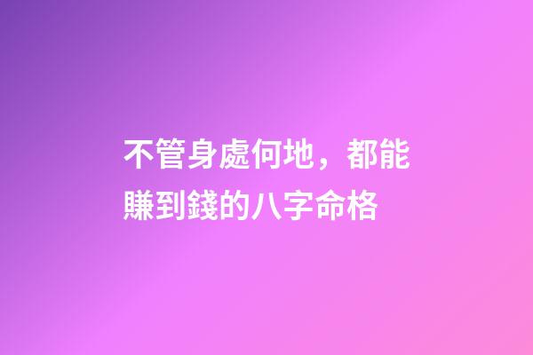 不管身處何地，都能賺到錢的八字命格