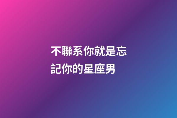 不聯系你就是忘記你的星座男-第1張-星座運勢-玄機派