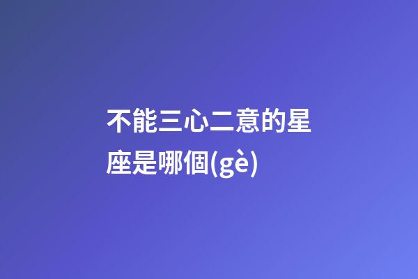 不能三心二意的星座是哪個(gè)