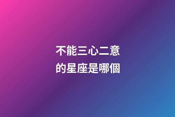 不能三心二意的星座是哪個-第1張-星座運勢-玄機派