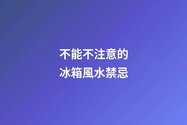 不能不注意的冰箱風水禁忌