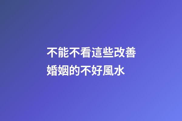 不能不看這些改善婚姻的不好風水