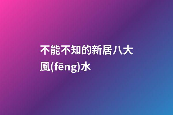 不能不知的新居八大風(fēng)水