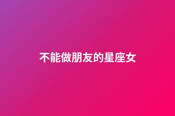 不能做朋友的星座女-第1張-星座運勢-玄機派
