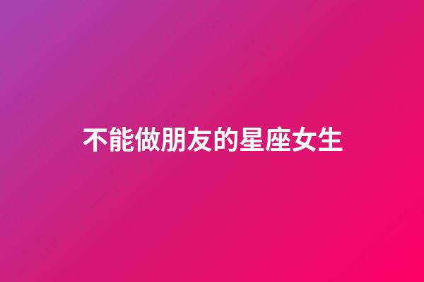 不能做朋友的星座女生-第1張-星座運勢-玄機派