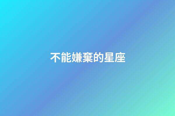 不能嫌棄的星座-第1張-星座運勢-玄機派
