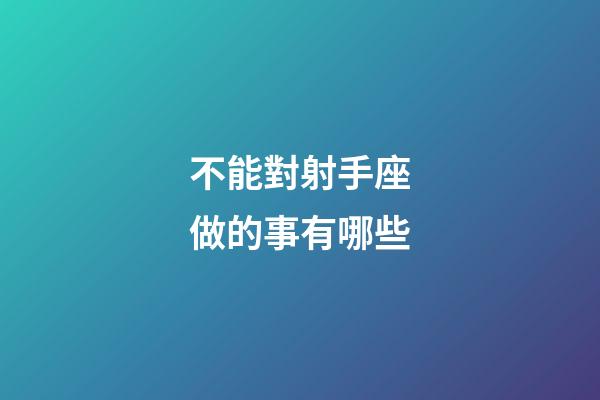 不能對射手座做的事有哪些-第1張-星座運勢-玄機派
