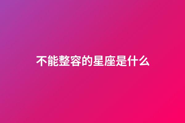 不能整容的星座是什么-第1張-星座運勢-玄機派