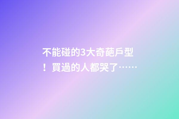 不能碰的3大奇葩戶型！買過的人都哭了……