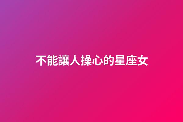 不能讓人操心的星座女-第1張-星座運勢-玄機派