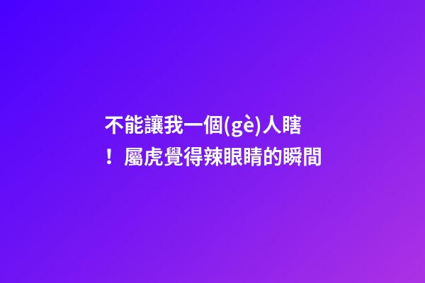 不能讓我一個(gè)人瞎！屬虎覺得辣眼睛的瞬間