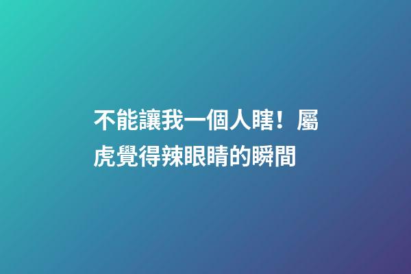 不能讓我一個人瞎！屬虎覺得辣眼睛的瞬間