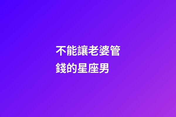 不能讓老婆管錢的星座男-第1張-星座運勢-玄機派