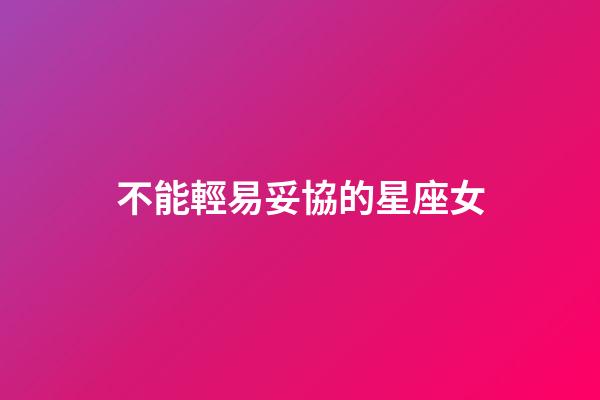 不能輕易妥協的星座女-第1張-星座運勢-玄機派