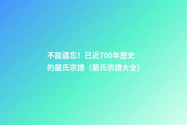 不能遺忘！已近700年歷史的嚴氏宗譜（嚴氏宗譜大全）