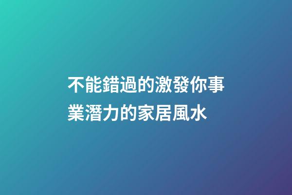 不能錯過的激發你事業潛力的家居風水
