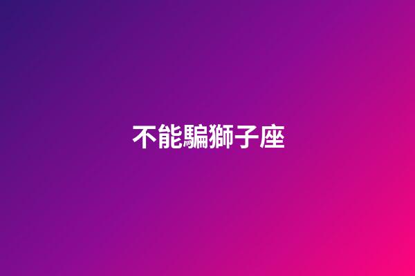 不能騙獅子座-第1張-星座運勢-玄機派