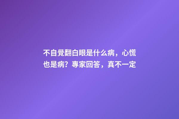 不自覺翻白眼是什么病，心慌也是病？專家回答，真不一定-第1張-觀點-玄機派