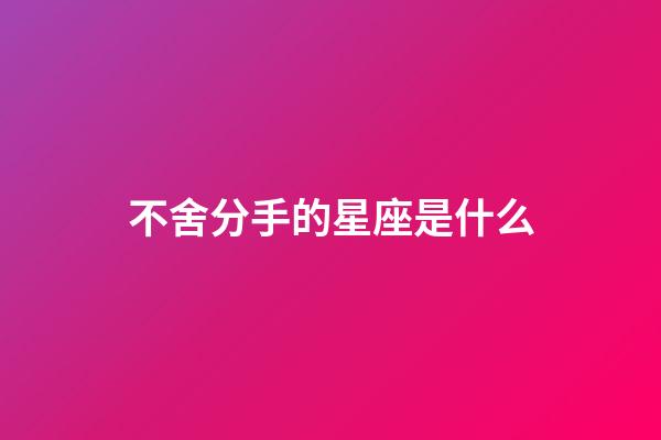 不舍分手的星座是什么-第1張-星座運勢-玄機派