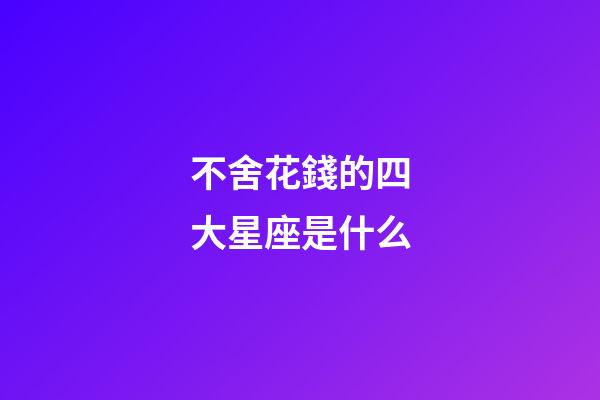 不舍花錢的四大星座是什么-第1張-星座運勢-玄機派