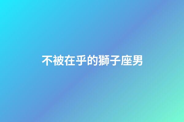不被在乎的獅子座男-第1張-星座運(yùn)勢(shì)-玄機(jī)派