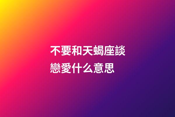 不要和天蝎座談戀愛什么意思-第1張-星座運勢-玄機派