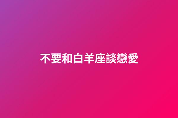 不要和白羊座談戀愛-第1張-星座運勢-玄機派