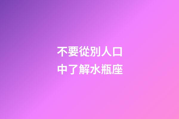 不要從別人口中了解水瓶座-第1張-星座運(yùn)勢(shì)-玄機(jī)派