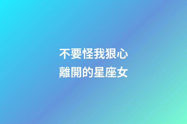 不要怪我狠心離開的星座女-第1張-星座運(yùn)勢-玄機(jī)派