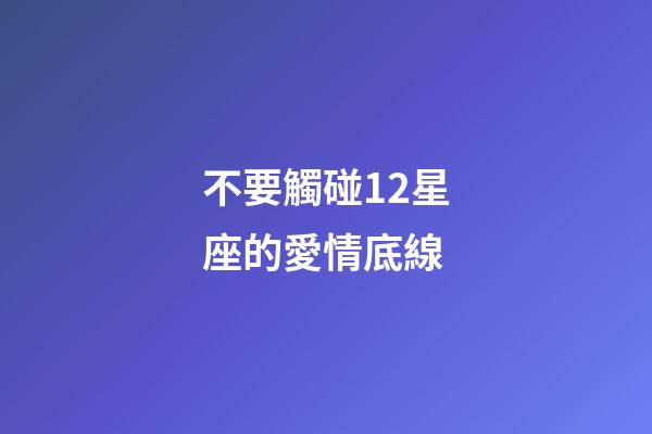 不要觸碰12星座的愛情底線-第1張-星座運勢-玄機派