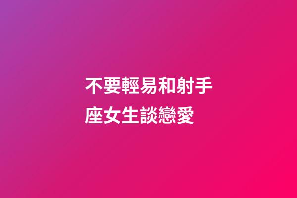 不要輕易和射手座女生談戀愛-第1張-星座運勢-玄機派