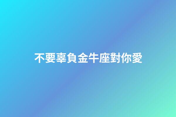 不要辜負金牛座對你愛-第1張-星座運勢-玄機派