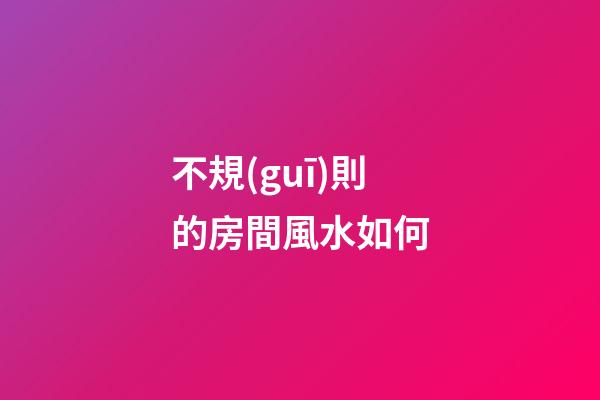 不規(guī)則的房間風水如何