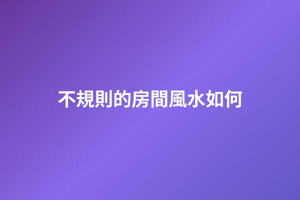 不規則的房間風水如何