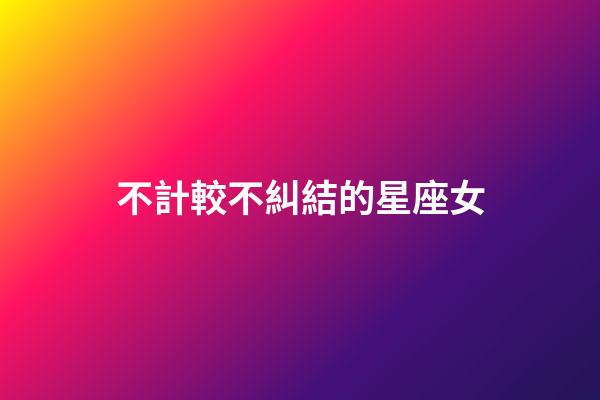 不計較不糾結的星座女-第1張-星座運勢-玄機派